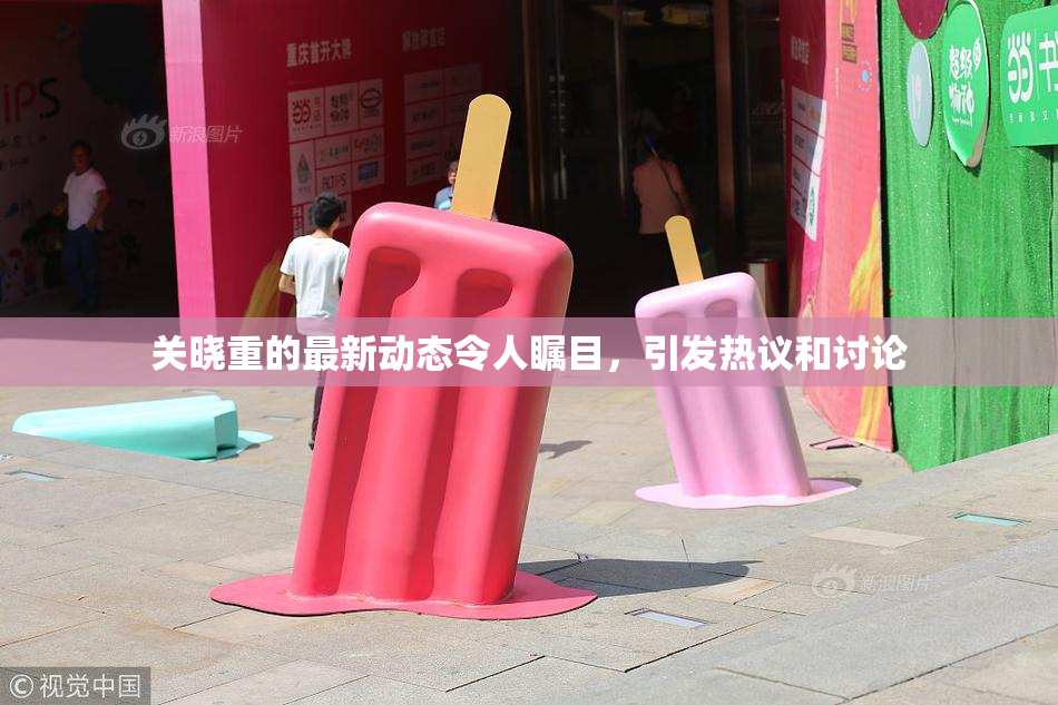 关晓重的最新动态令人瞩目，引发热议和讨论