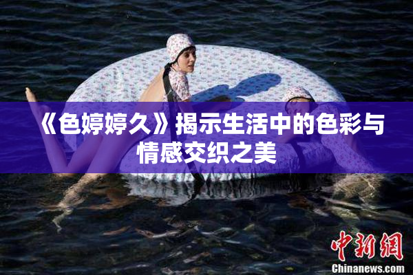 《色婷婷久》揭示生活中的色彩与情感交织之美
