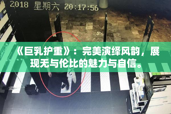 《巨乳护重》：完美演绎风韵，展现无与伦比的魅力与自信。