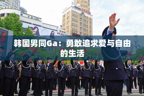 韩国男同Ga：勇敢追求爱与自由的生活