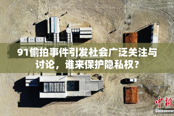 91偷拍事件引发社会广泛关注与讨论，谁来保护隐私权？