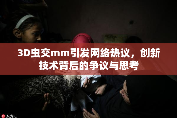 3D虫交mm引发网络热议，创新技术背后的争议与思考