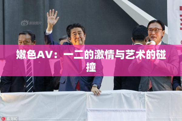 嫩色AV：一二的激情与艺术的碰撞