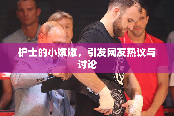 护士的小嫩嫩，引发网友热议与讨论