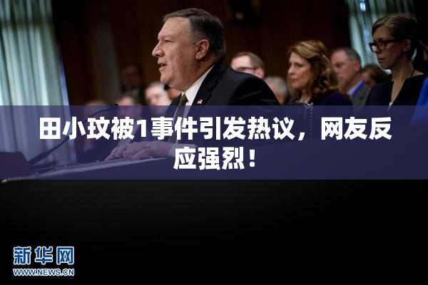 田小玟被1事件引发热议，网友反应强烈！