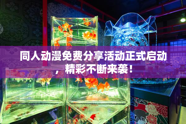 同人动漫免费分享活动正式启动，精彩不断来袭！