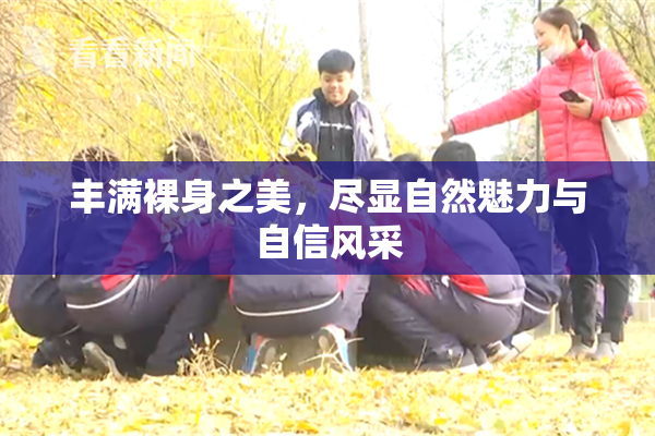 丰满裸身之美，尽显自然魅力与自信风采