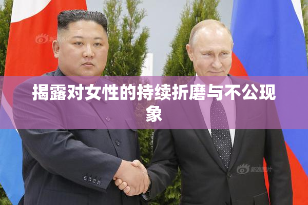 揭露对女性的持续折磨与不公现象