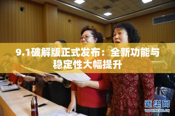 9.1破解版正式发布：全新功能与稳定性大幅提升