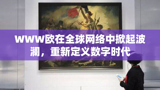 WWW欧在全球网络中掀起波澜，重新定义数字时代