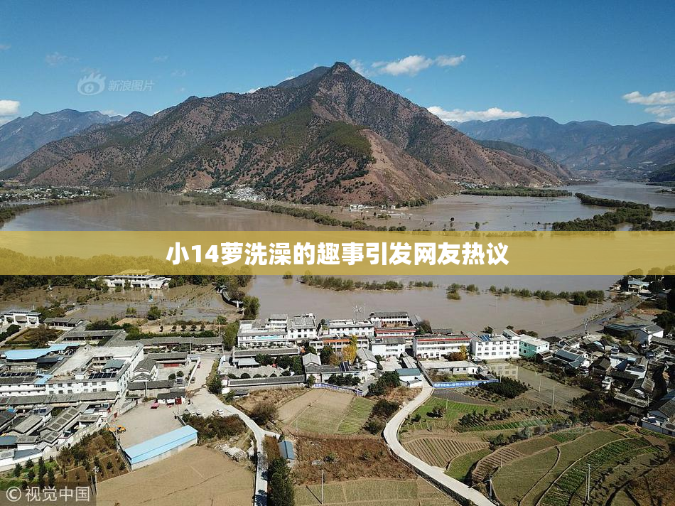 小14萝洗澡的趣事引发网友热议