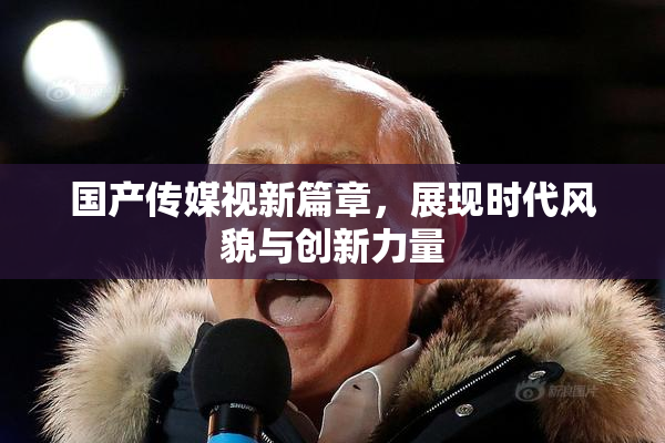 国产传媒视新篇章，展现时代风貌与创新力量