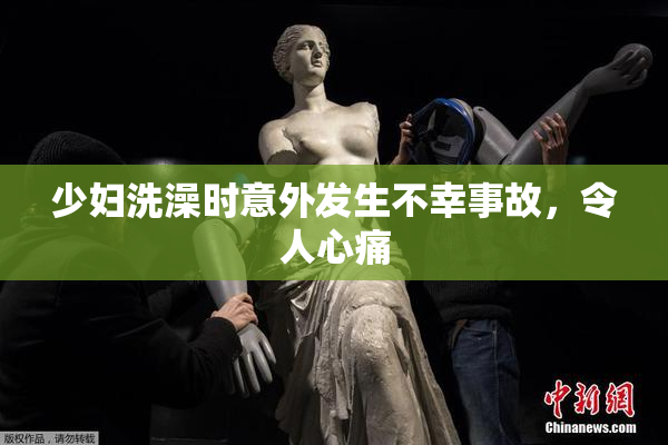 少妇洗澡时意外发生不幸事故，令人心痛