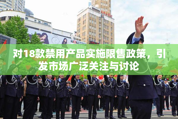 对18款禁用产品实施限售政策，引发市场广泛关注与讨论