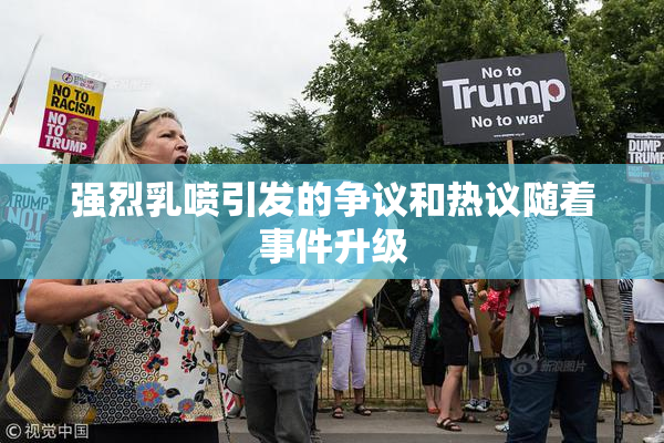 强烈乳喷引发的争议和热议随着事件升级