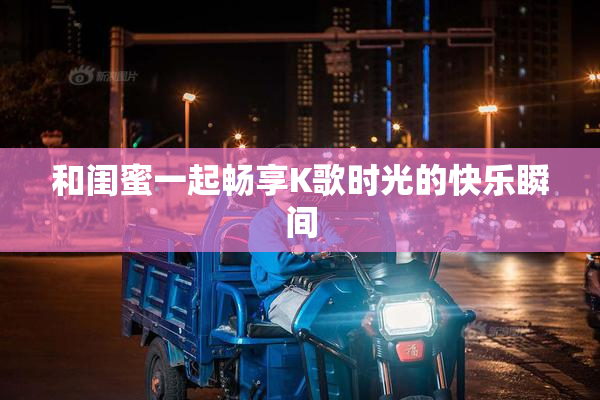 和闺蜜一起畅享K歌时光的快乐瞬间