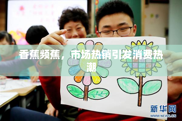 香蕉频蕉，市场热销引发消费热潮