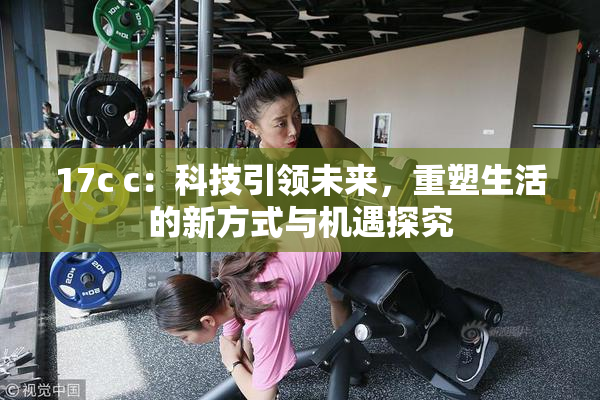 17c c：科技引领未来，重塑生活的新方式与机遇探究