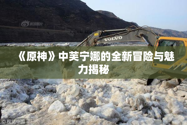 《原神》中芙宁娜的全新冒险与魅力揭秘