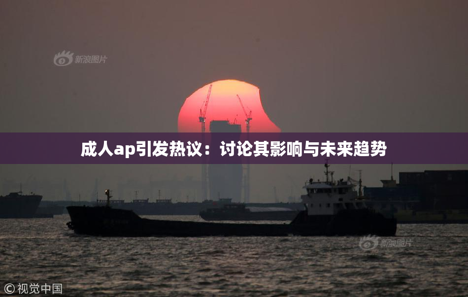 成人ap引发热议：讨论其影响与未来趋势