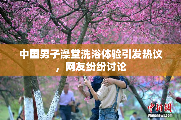 中国男子澡堂洗浴体验引发热议，网友纷纷讨论