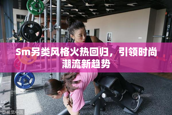Sm另类风格火热回归，引领时尚潮流新趋势
