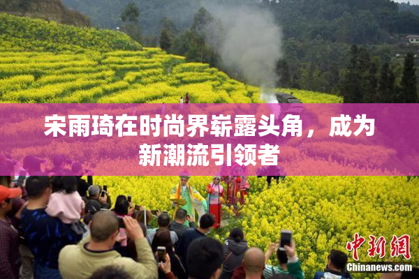 宋雨琦在时尚界崭露头角，成为新潮流引领者