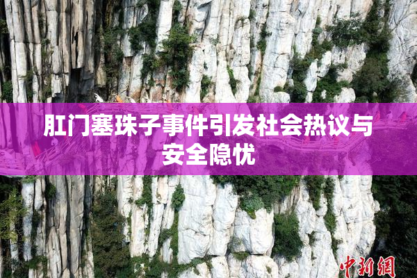 肛门塞珠子事件引发社会热议与安全隐忧