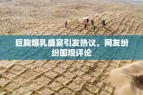 巨胸爆乳盛宴引发热议，网友纷纷围观评论