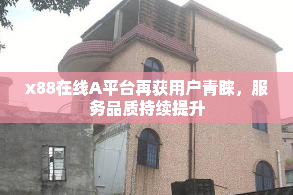 x88在线A平台再获用户青睐，服务品质持续提升