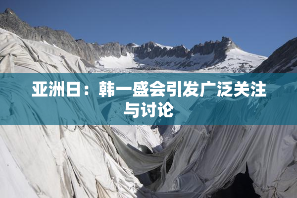 亚洲日：韩一盛会引发广泛关注与讨论