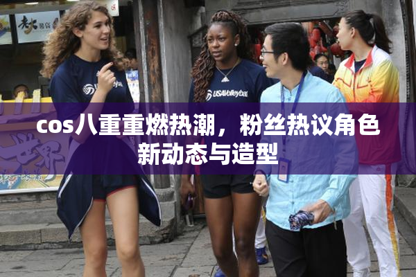 cos八重重燃热潮，粉丝热议角色新动态与造型