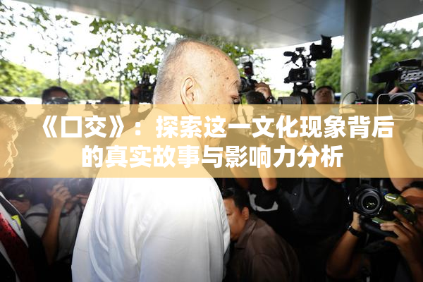 《囗交》：探索这一文化现象背后的真实故事与影响力分析
