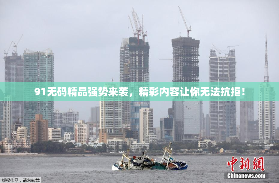 91无码精品强势来袭，精彩内容让你无法抗拒！