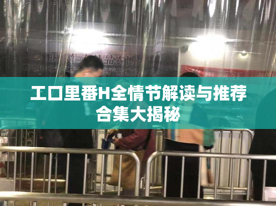 工口里番H全情节解读与推荐合集大揭秘
