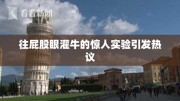 往屁股眼灌牛的惊人实验引发热议