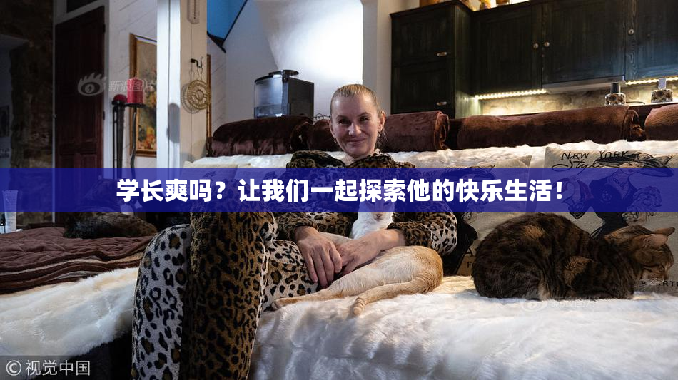 学长爽吗？让我们一起探索他的快乐生活！