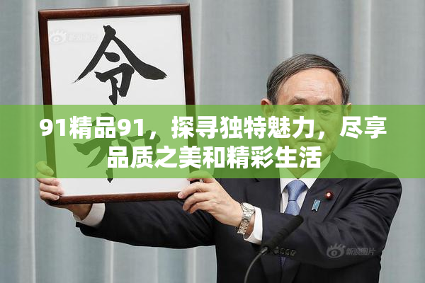 91精品91，探寻独特魅力，尽享品质之美和精彩生活