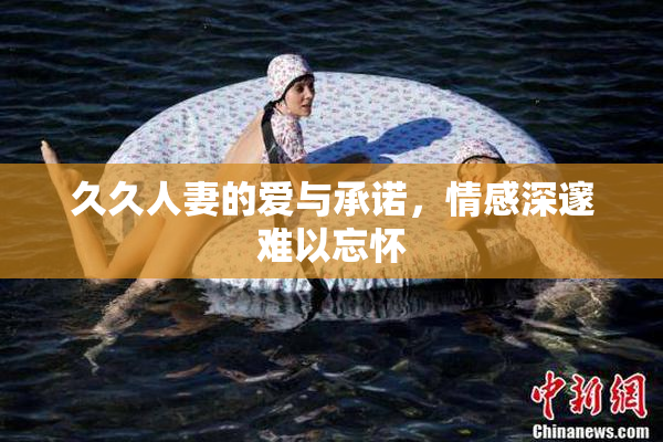 久久人妻的爱与承诺，情感深邃难以忘怀