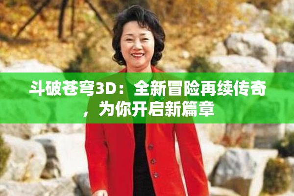 斗破苍穹3D：全新冒险再续传奇，为你开启新篇章