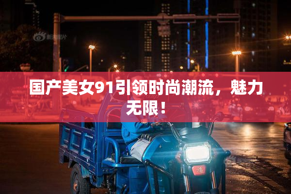 国产美女91引领时尚潮流，魅力无限！