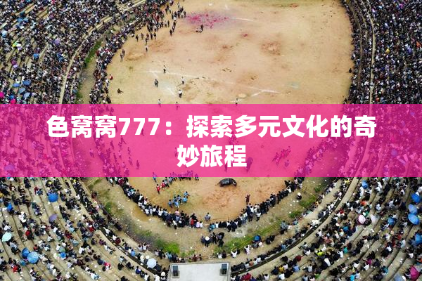 色窝窝777：探索多元文化的奇妙旅程