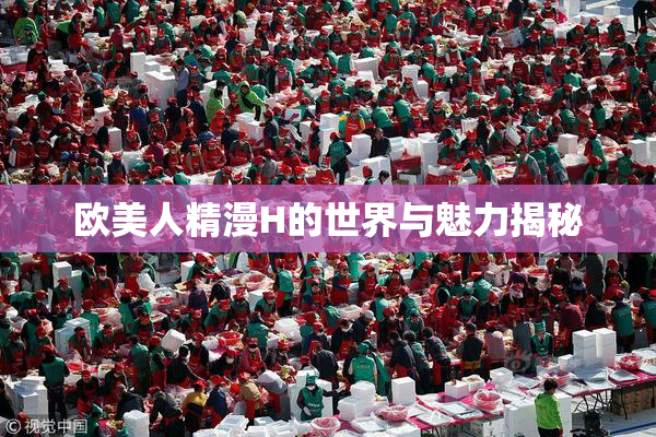 欧美人精漫H的世界与魅力揭秘