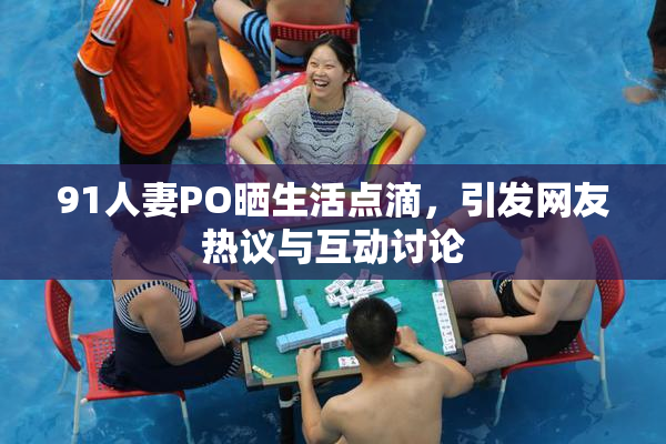 91人妻PO晒生活点滴，引发网友热议与互动讨论