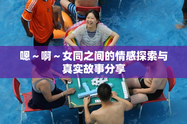 嗯～啊～女同之间的情感探索与真实故事分享