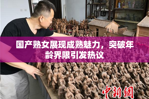 国产熟女展现成熟魅力，突破年龄界限引发热议