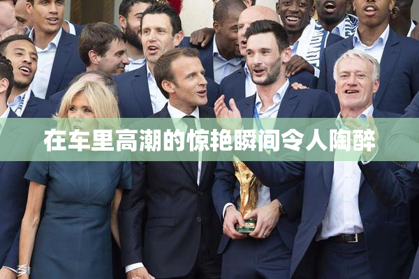 在车里高潮的惊艳瞬间令人陶醉