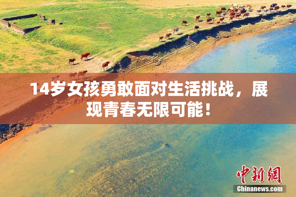 14岁女孩勇敢面对生活挑战，展现青春无限可能！