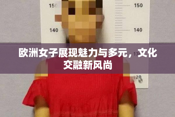 欧洲女子展现魅力与多元，文化交融新风尚