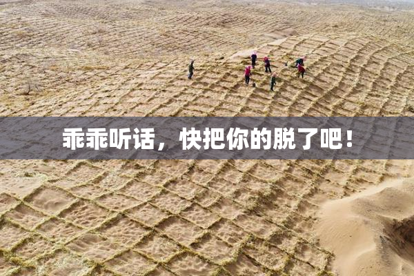 乖乖听话，快把你的脱了吧！